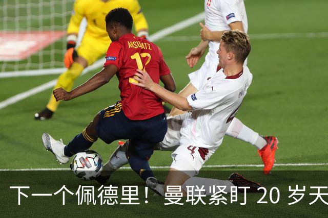 下一个佩德里！曼联紧盯 20 岁天才中场！名宿紧急喊话截胡