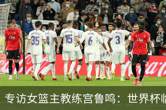 专访女篮主教练宫鲁鸣：世界杯临近，队伍正逐渐成形
