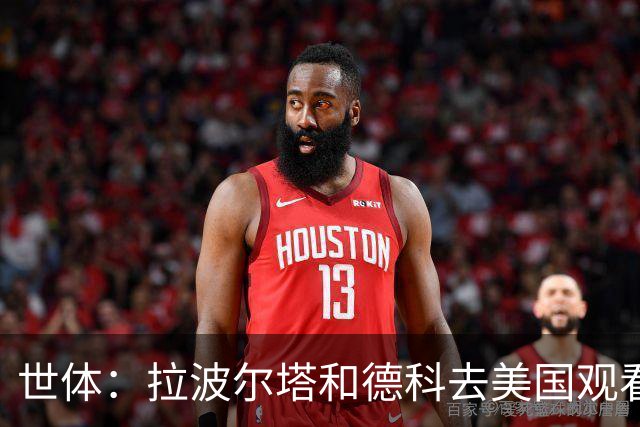 世体：拉波尔塔和德科去美国观看世界杯决赛，阿德耶米官宣将推迟