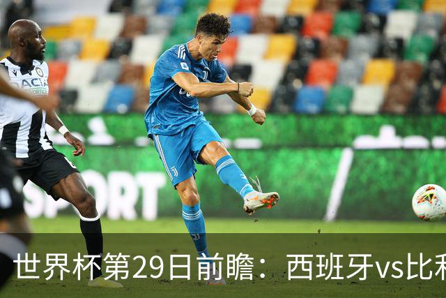 世界杯第29日前瞻：西班牙vs比利时 矛盾之巅的终极对话