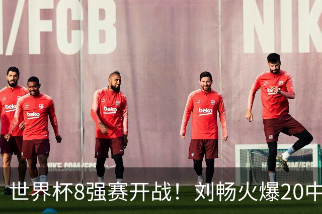 世界杯8强赛开战！刘畅火爆20中18领衔冲击红单