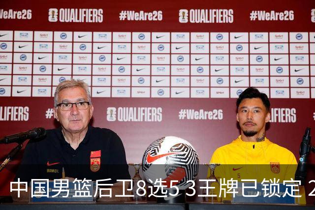 中国男篮后卫8选5 3王牌已锁定 2大新星或首次入围 郭士强有魄力
