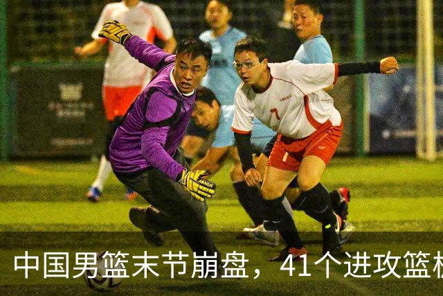 中国男篮末节崩盘，41个进攻篮板被碾压，小周琦8次封盖惊艳全场