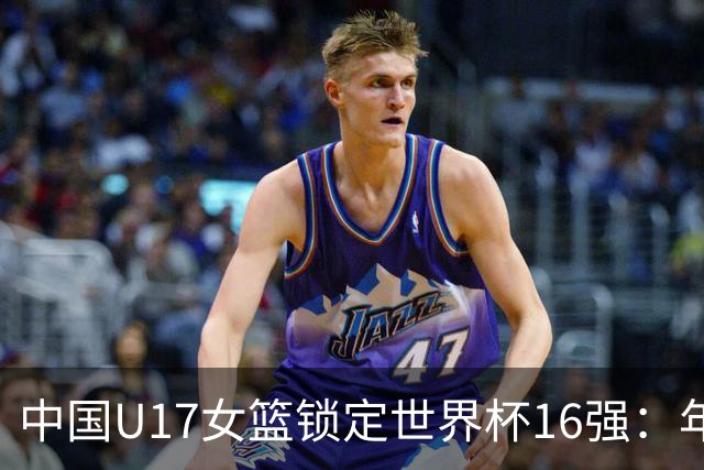 中国U17女篮锁定世界杯16强：年轻一代未来大有可期