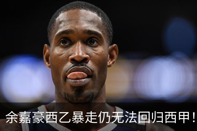 余嘉豪西乙暴走仍无法回归西甲！下赛季将继续租借，要不走吧？