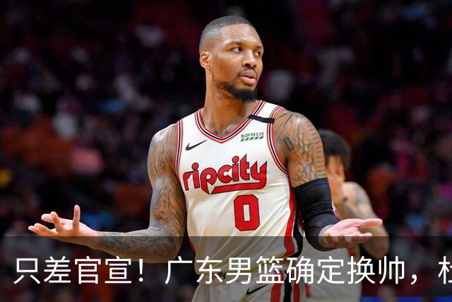 只差官宣！广东男篮确定换帅，杜锋正式下课，外籍教练团队即将加盟