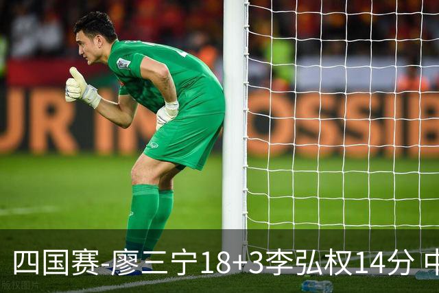 四国赛-廖三宁18+3李弘权14分 中国男篮胜格鲁吉亚
