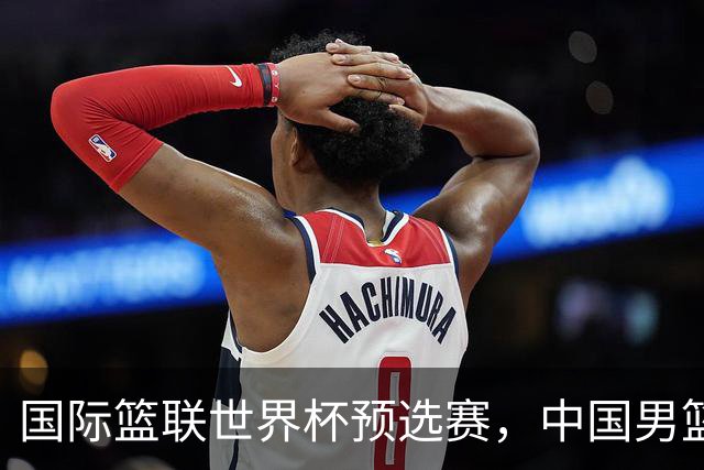 国际篮联世界杯预选赛，中国男篮不敌日本男篮