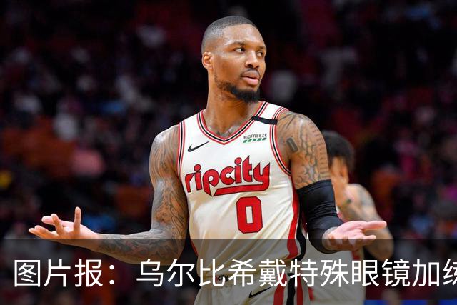 图片报：乌尔比希戴特殊眼镜加练，专注提升反应和协调
