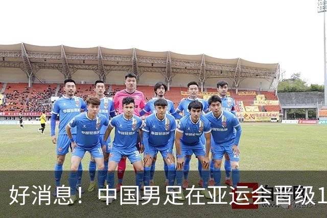 好消息！中国男足在亚运会晋级16强，安东尼奥将率队争冠