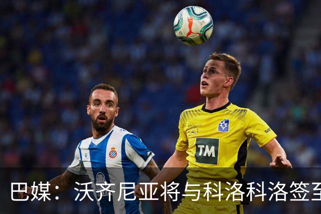 巴媒：沃齐尼亚将与科洛科洛签至26年底，设有续约一年的选项