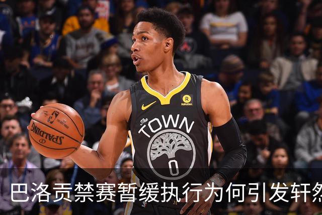 巴洛贡禁赛暂缓执行为何引发轩然大波？