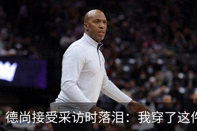 德尚接受采访时落泪：我穿了这件球衣25年，这很美好
