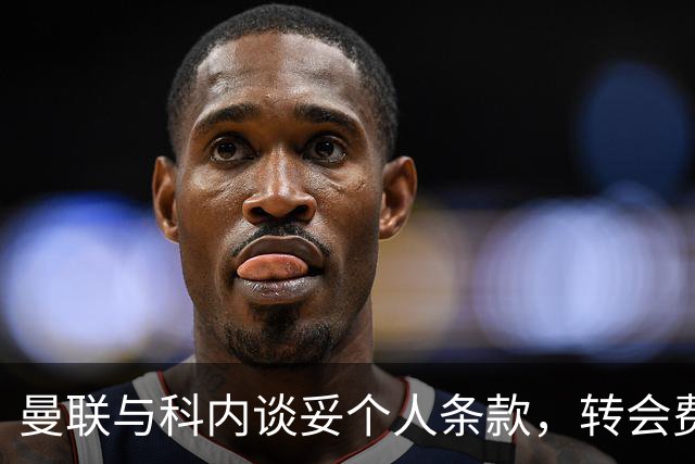 曼联与科内谈妥个人条款，转会费与罗马仍有分歧
