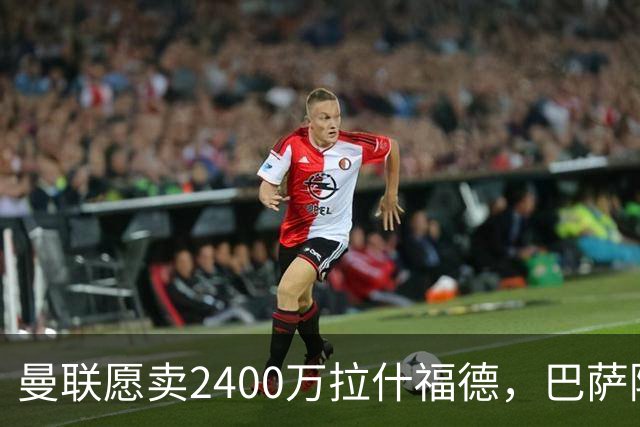 曼联愿卖2400万拉什福德，巴萨除外！曝其世界杯努力进球仍为吸引巴萨