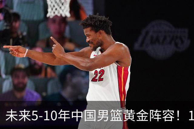 未来5-10年中国男篮黄金阵容！16大新星，碾压亚洲、冲刺世界八强
