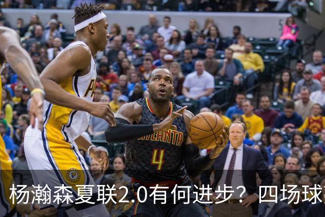 杨瀚森夏联2.0有何进步？四场球亮点与隐忧同在