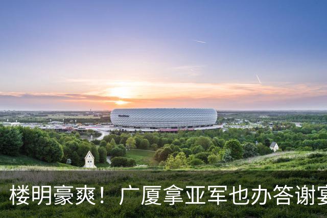楼明豪爽！广厦拿亚军也办答谢宴 奖励600万 胡金秋高兴 孙铭徽尴尬