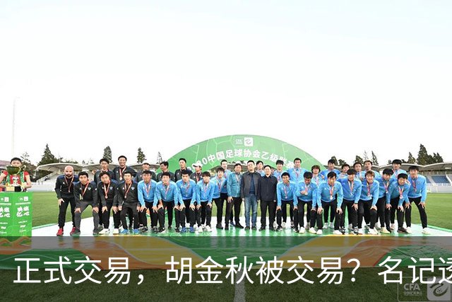 正式交易，胡金秋被交易？名记透露情况，下家被曝光，转会费6000万