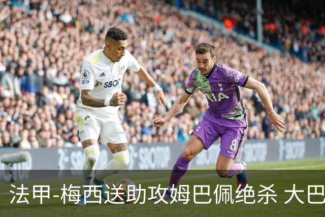 法甲-梅西送助攻姆巴佩绝杀 大巴黎2-1布雷斯特