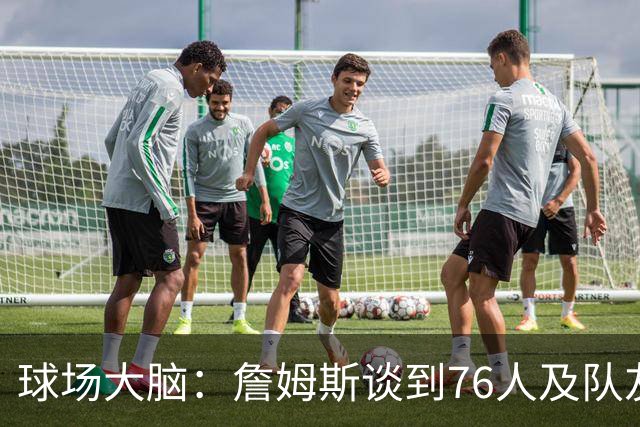 球场大脑：詹姆斯谈到76人及队友；真心热爱篮球，我很欣赏