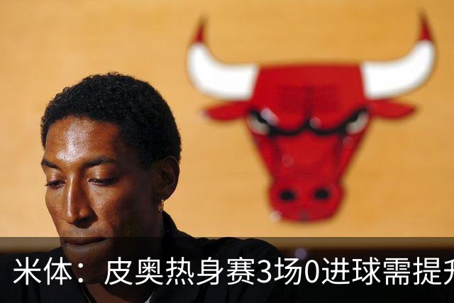 米体：皮奥热身赛3场0进球需提升状态，他将在国米意甲揭幕战首发