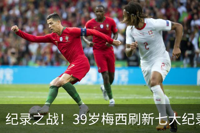 纪录之战！39岁梅西刷新七大纪录：连续7场世界杯破门历史首人！