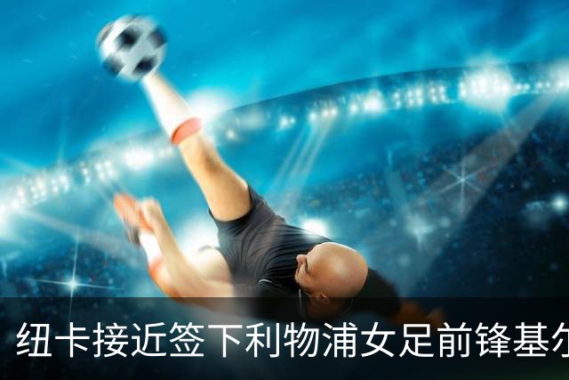纽卡接近签下利物浦女足前锋基尔南，曾单季轰14球