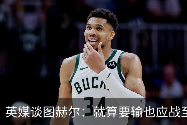 英媒谈图赫尔：就算要输也应战至最后 而非拱手让出胜利