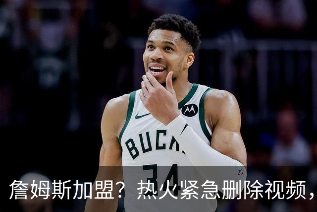 詹姆斯加盟？热火紧急删除视频，帕金斯没有说谎，争冠恐失去悬念