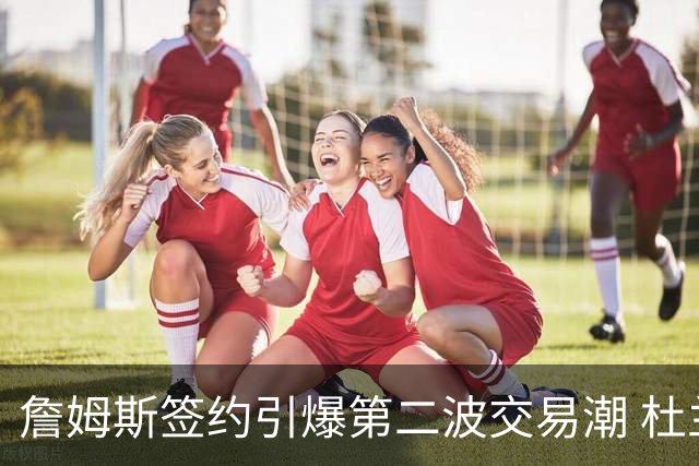 詹姆斯签约引爆第二波交易潮 杜兰特欧文等七位球星去向成疑