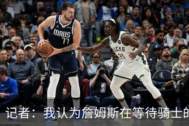 记者：我认为詹姆斯在等待骑士的关键变数发生 要看如何处理哈登