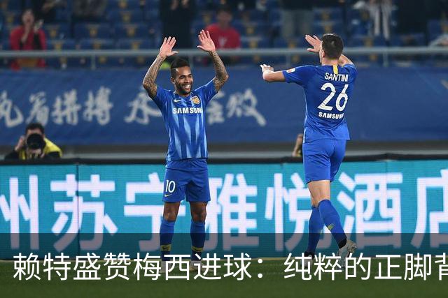 赖特盛赞梅西进球：纯粹的正脚背抽射，这就是对足球的绝对掌控