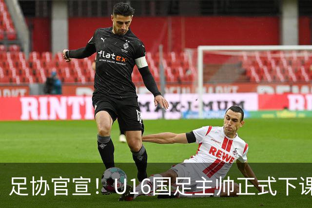 足协官宣！U16国足主帅正式下课，马德兴曝光原因