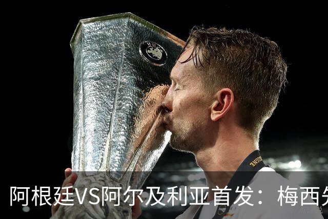 阿根廷VS阿尔及利亚首发：梅西先发创历史 齐达内之子出战