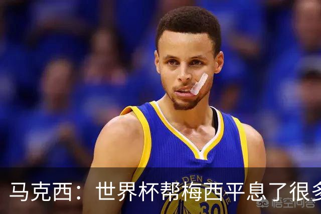 马克西：世界杯帮梅西平息了很多批评；他拼尽所有不是为了破纪录