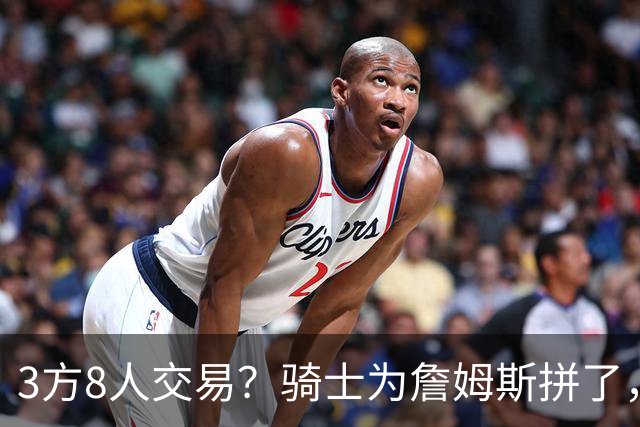 3方8人交易？骑士为詹姆斯拼了，欧文回归，哈登联手字母哥