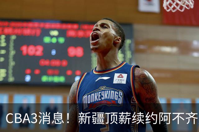 CBA3消息！新疆顶薪续约阿不齐麟，CBA因白边惹争议，山西签下赵嘉仁王俊杰